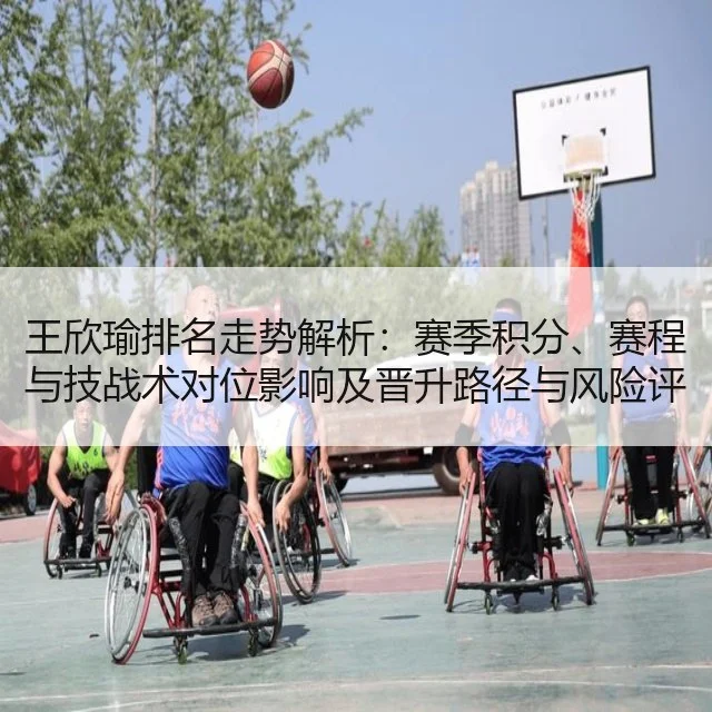 王欣瑜排名走势解析：赛季积分、赛程与技战术对位影响及晋升路径与风险评估